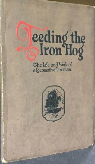 Feeding the Iron Hog: The Life and Work of a Locomotive Fireman.  Paperback 1927 2
